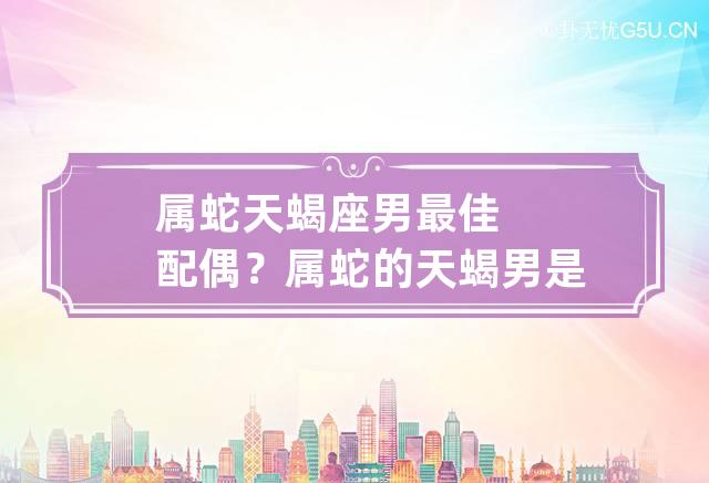 天蝎运势蛇座今日属什么_属蛇天蝎座今日运势查询_属蛇天蝎座今日运势